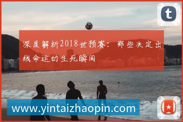 深度解析2018世预赛:那些决定出线命运的生死瞬间