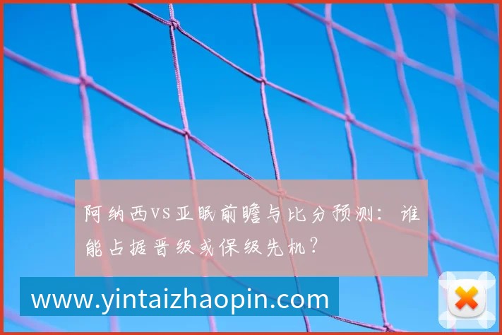 阿纳西vs亚眠前瞻与比分预测:谁能占据晋级或保级先机?