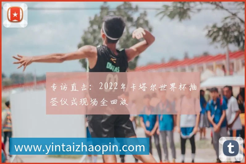 专访直击:2022年卡塔尔世界杯抽签仪式现场全回放