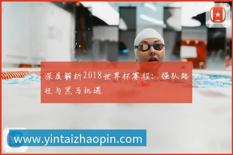 深度解析2018世界杯赛程:强队路径与黑马机遇