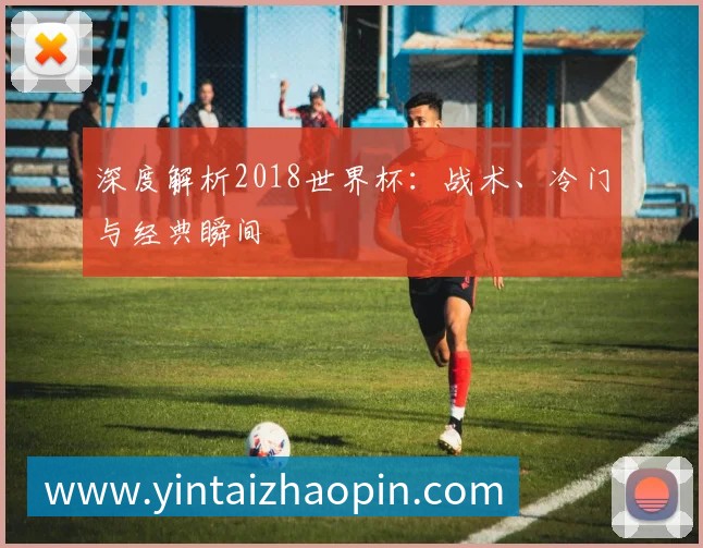 深度解析2018世界杯:战术、冷门与经典瞬间