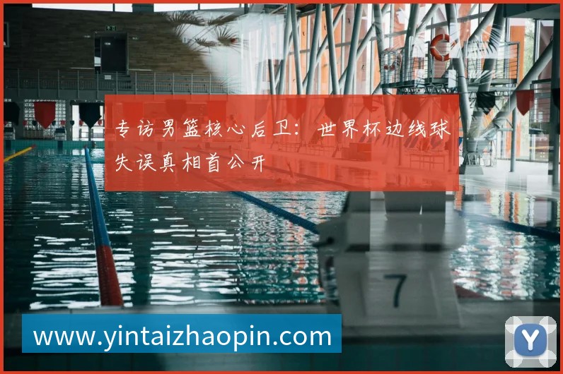 专访男篮核心后卫:世界杯边线球失误真相首公开