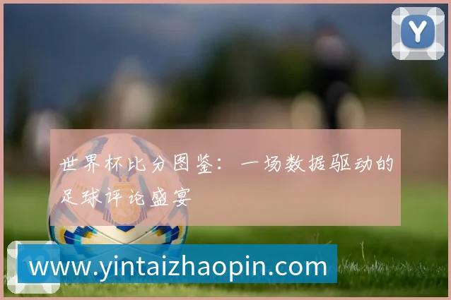 世界杯比分图鉴:一场数据驱动的足球评论盛宴
