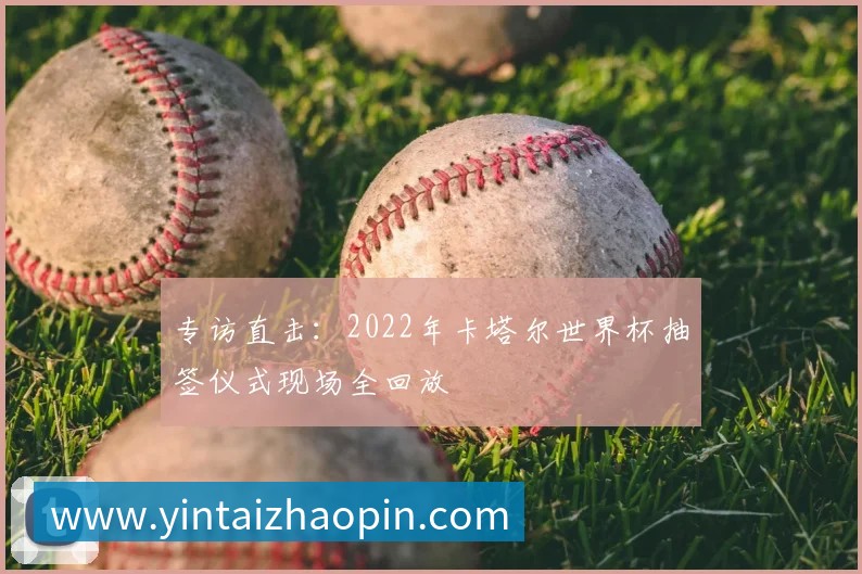 专访直击:2022年卡塔尔世界杯抽签仪式现场全回放