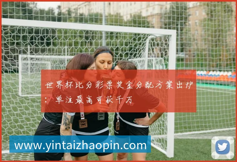 世界杯比分彩票奖金分配方案出炉:单注最高可获千万
