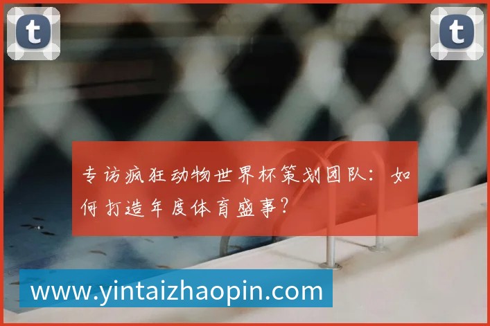 专访疯狂动物世界杯策划团队:如何打造年度体育盛事?