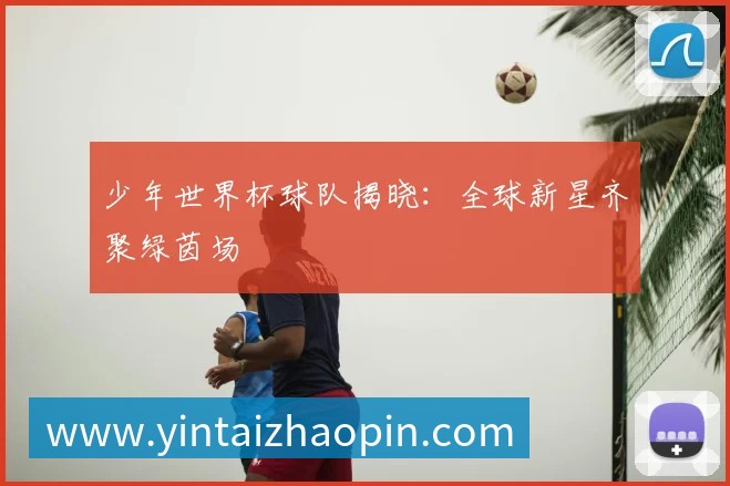 少年世界杯球队揭晓:全球新星齐聚绿茵场