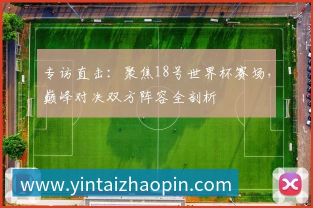 专访直击:聚焦18号世界杯赛场,巅峰对决双方阵容全剖析