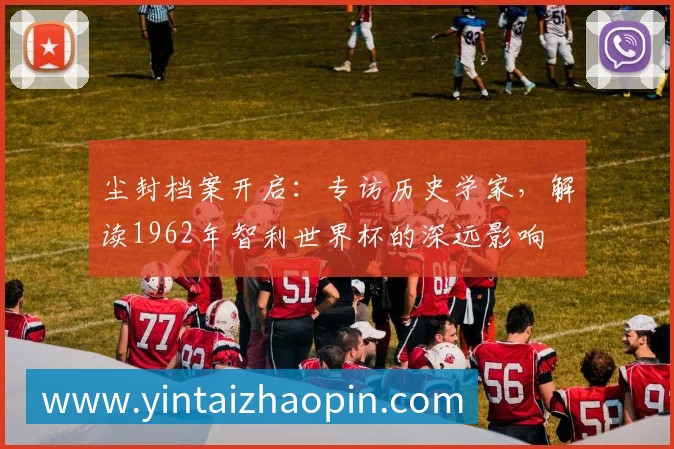 尘封档案开启:专访历史学家,解读1962年智利世界杯的深远影响