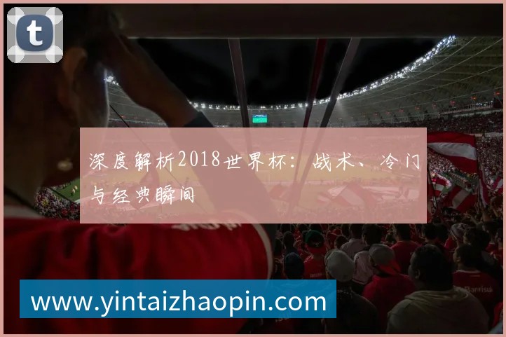 深度解析2018世界杯：战术、冷门与经典瞬间