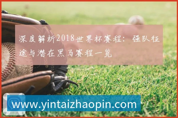 深度解析2018世界杯赛程：强队征途与潜在黑马赛程一览