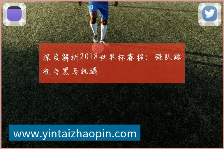 深度解析2018世界杯赛程:强队路径与黑马机遇