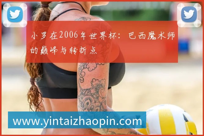 小罗在2006年世界杯：巴西魔术师的巅峰与转折点