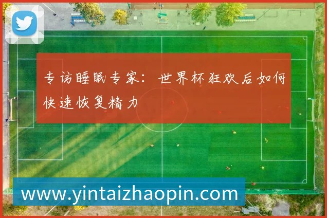 专访睡眠专家：世界杯狂欢后如何快速恢复精力