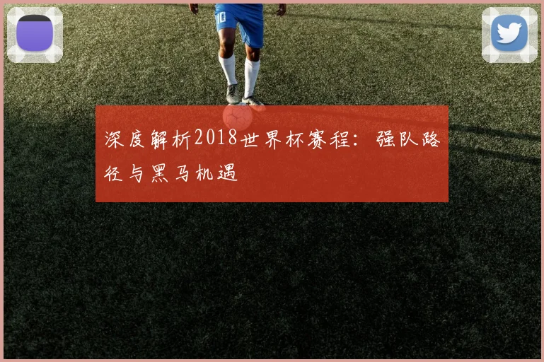 深度解析2018世界杯官网:强队路径与黑马机遇