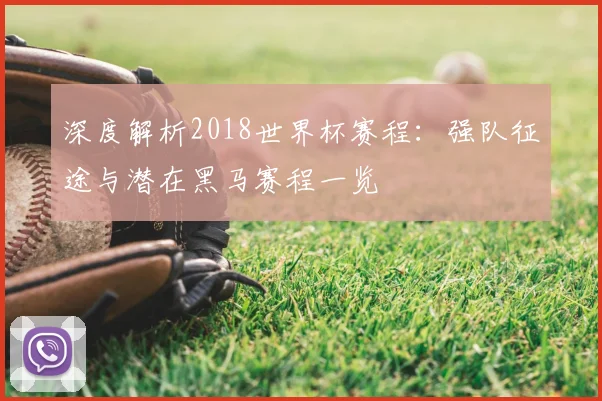 深度解析2018世界杯官网:强队征途与潜在黑马赛程一览